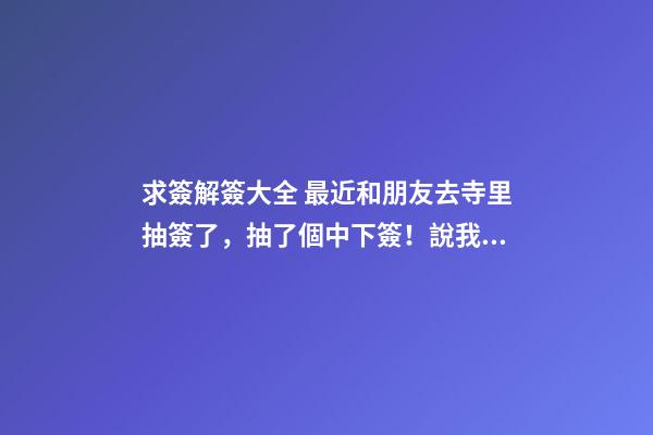 求簽解簽大全 最近和朋友去寺里抽簽了，抽了個中下簽！說我運氣不佳！說是欠老祖人的太多，就是死去的人！鬼節的時候也